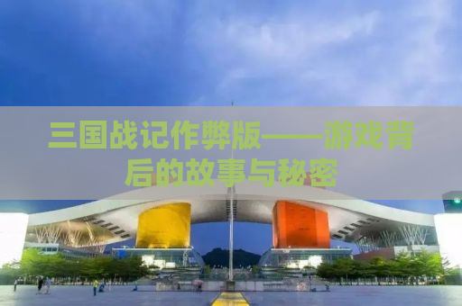 三国战记作弊版——游戏背后的故事与秘密
