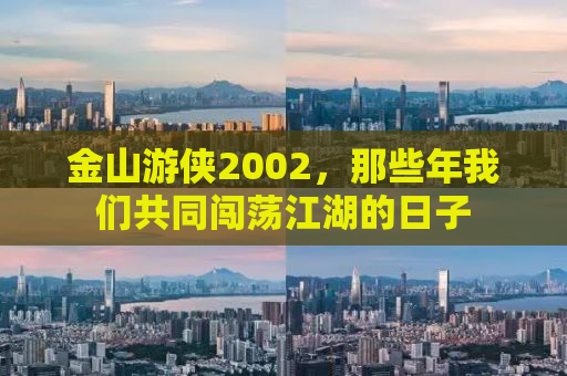 金山游侠2002，那些年我们共同闯荡江湖的日子