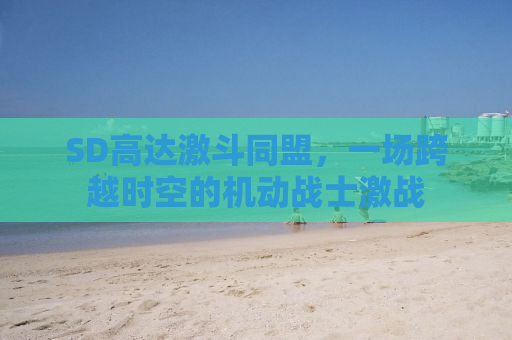 SD高达激斗同盟，一场跨越时空的机动战士激战