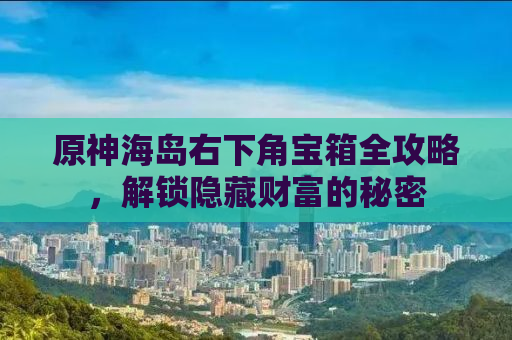 原神海岛右下角宝箱全攻略，解锁隐藏财富的秘密
