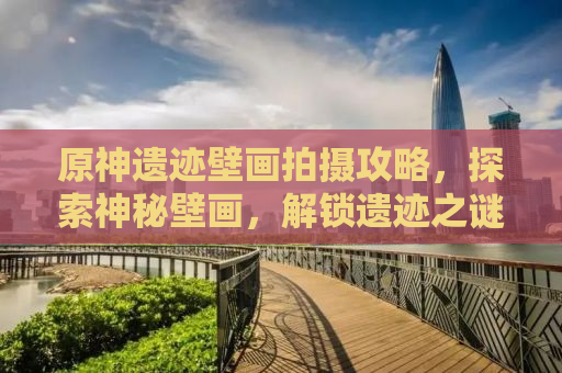 原神遗迹壁画拍摄攻略，探索神秘壁画，解锁遗迹之谜
