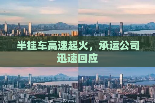 半挂车高速起火，承运公司迅速回应