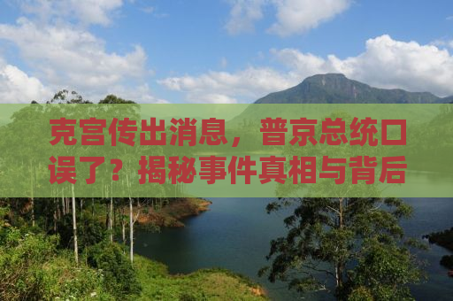 克宫传出消息，普京总统口误了？揭秘事件真相与背后的故事
