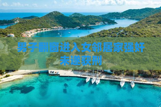 男子翻窗进入女邻居家强奸未遂获刑