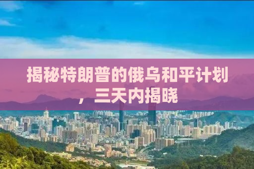 揭秘特朗普的俄乌和平计划，三天内揭晓