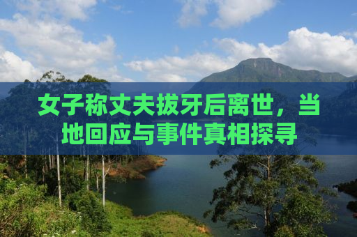 女子称丈夫拔牙后离世，当地回应与事件真相探寻