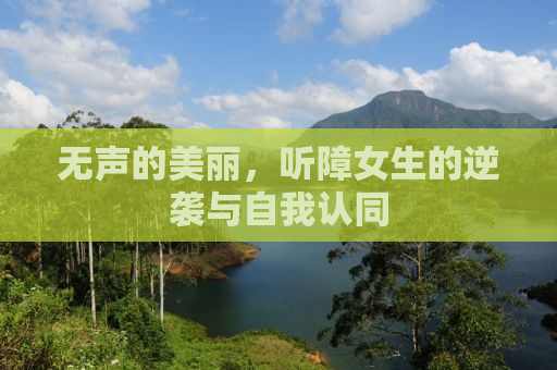 无声的美丽，听障女生的逆袭与自我认同