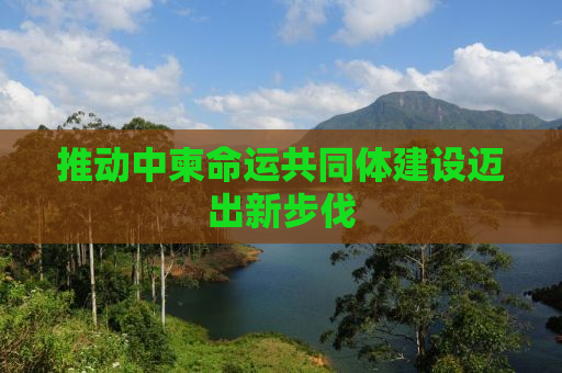 推动中柬命运共同体建设迈出新步伐