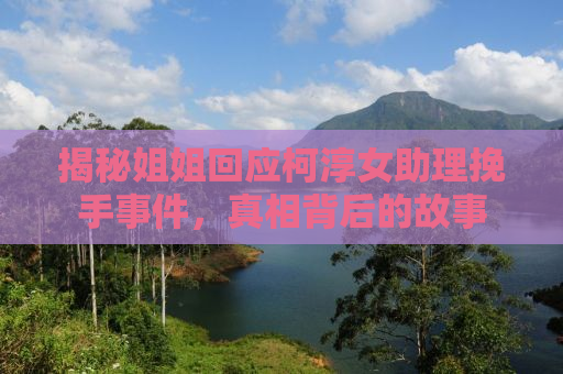 揭秘姐姐回应柯淳女助理挽手事件，真相背后的故事