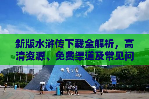 新版水浒传下载全解析，高清资源、免费渠道及常见问题解答