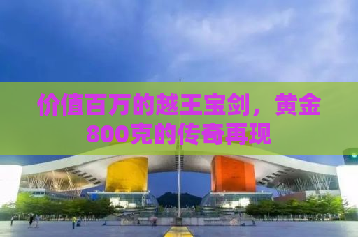 价值百万的越王宝剑，黄金800克的传奇再现