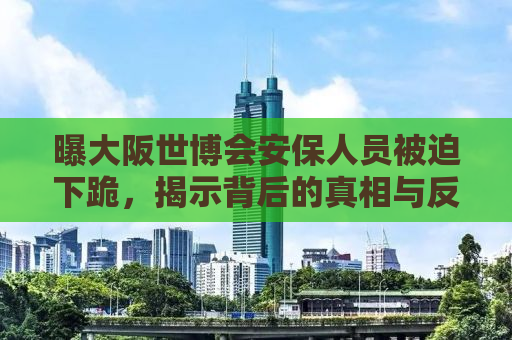 曝大阪世博会安保人员被迫下跪，揭示背后的真相与反思