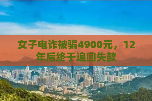女子电诈被骗4900元，12年后终于追回失款