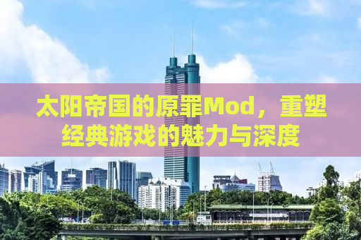 太阳帝国的原罪Mod，重塑经典游戏的魅力与深度
