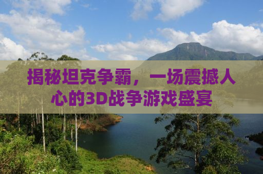 揭秘坦克争霸，一场震撼人心的3D战争游戏盛宴
