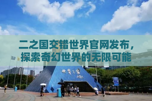 二之国交错世界官网发布，探索奇幻世界的无限可能