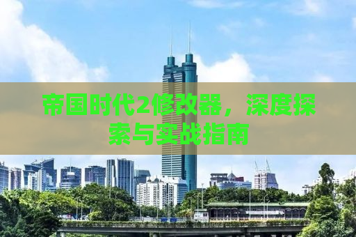 帝国时代2修改器，深度探索与实战指南