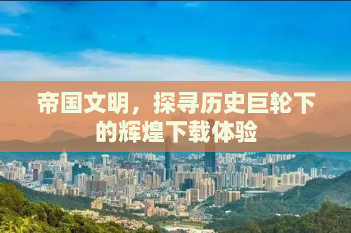 帝国文明，探寻历史巨轮下的辉煌下载体验