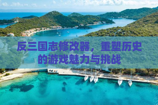 反三国志修改器，重塑历史的游戏魅力与挑战