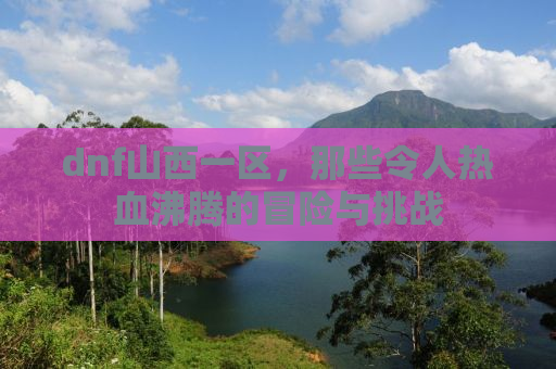 dnf山西一区，那些令人热血沸腾的冒险与挑战