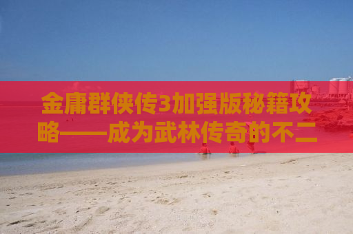 金庸群侠传3加强版秘籍攻略——成为武林传奇的不二之选