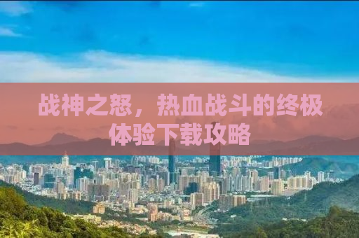 战神之怒，热血战斗的终极体验下载攻略