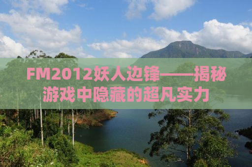 FM2012妖人边锋——揭秘游戏中隐藏的超凡实力