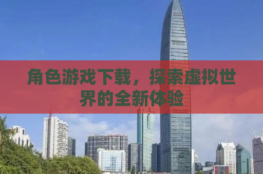 角色游戏下载，探索虚拟世界的全新体验