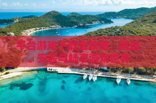 平台游戏下载全攻略，挑选、安装与畅享游戏世界