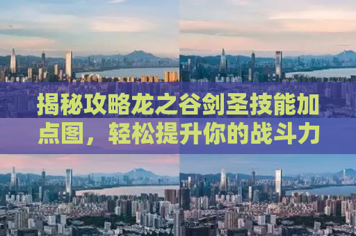 揭秘攻略龙之谷剑圣技能加点图，轻松提升你的战斗力！