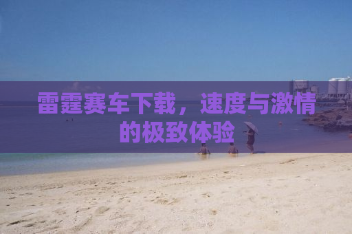 雷霆赛车下载，速度与激情的极致体验