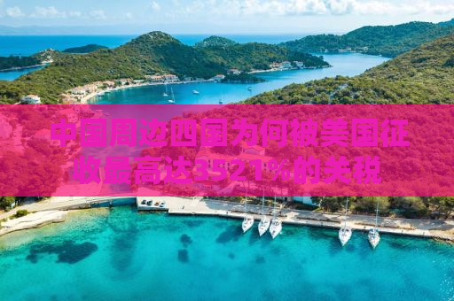 中国周边四国为何被美国征收最高达3521%的关税