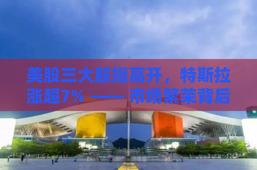 美股三大股指高开，特斯拉涨超7% —— 市场繁荣背后的深层洞察