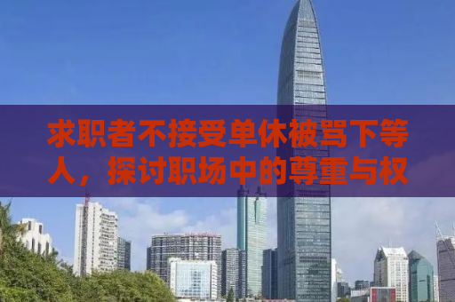 求职者不接受单休被骂下等人，探讨职场中的尊重与权益平衡