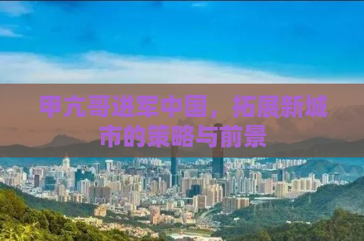甲亢哥进军中国，拓展新城市的策略与前景