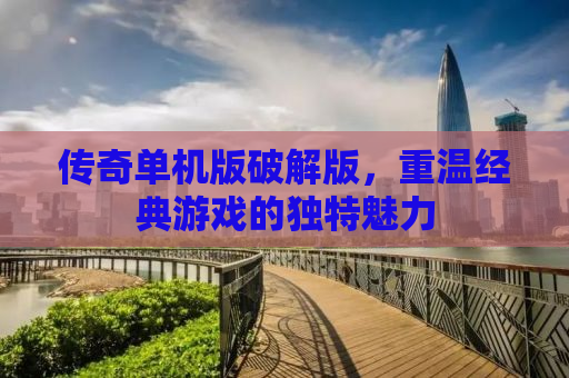传奇单机版破解版，重温经典游戏的独特魅力
