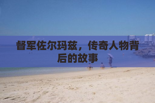督军佐尔玛兹，传奇人物背后的故事