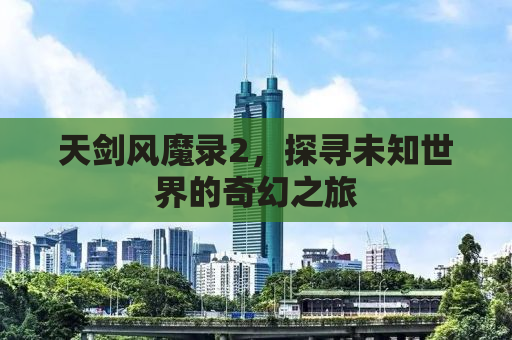 天剑风魔录2，探寻未知世界的奇幻之旅