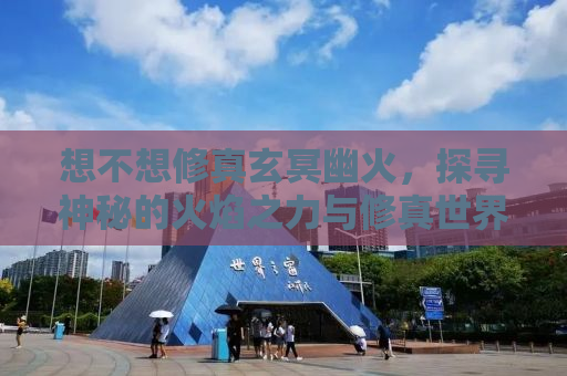 想不想修真玄冥幽火，探寻神秘的火焰之力与修真世界的奥秘