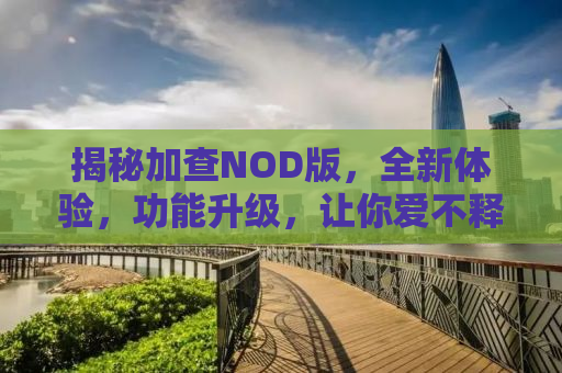 揭秘加查NOD版，全新体验，功能升级，让你爱不释手！