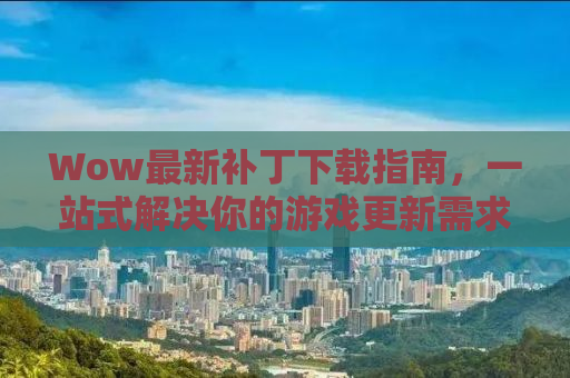 Wow最新补丁下载指南，一站式解决你的游戏更新需求