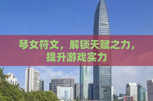 琴女符文，解锁天赋之力，提升游戏实力