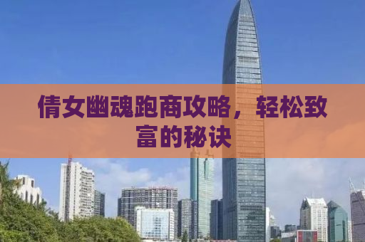 倩女幽魂跑商攻略，轻松致富的秘诀