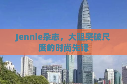 Jennie杂志，大胆突破尺度的时尚先锋
