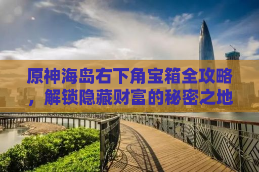 原神海岛右下角宝箱全攻略，解锁隐藏财富的秘密之地