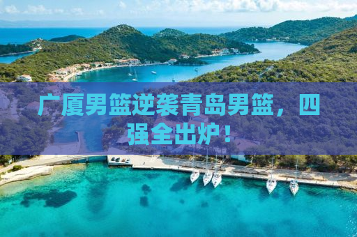 广厦男篮逆袭青岛男篮，四强全出炉！