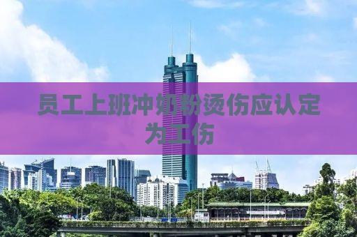 员工上班冲奶粉烫伤应认定为工伤