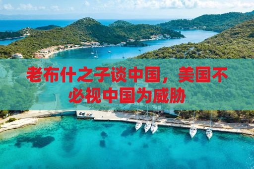 老布什之子谈中国，美国不必视中国为威胁