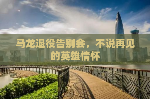 马龙退役告别会，不说再见的英雄情怀