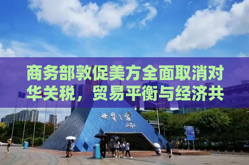 商务部敦促美方全面取消对华关税，贸易平衡与经济共赢的新视角